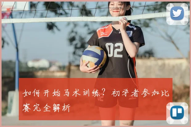 如何开始马术训练?初学者参加比赛完全解析