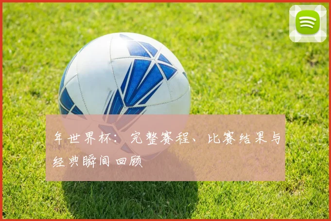年世界杯:完整赛程、比赛结果与经典瞬间回顾