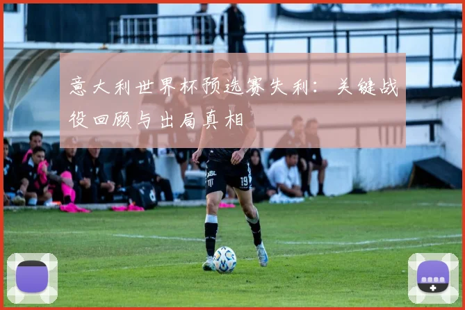意大利世界杯预选赛失利：关键战役回顾与出局真相