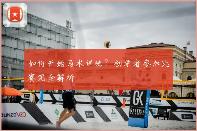 如何开始马术训练?初学者参加比赛完全解析