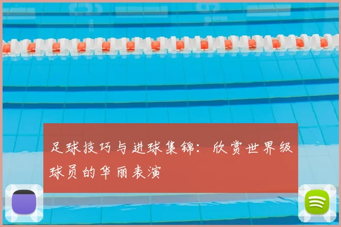 足球技巧与进球集锦:欣赏世界级球员的华丽表演