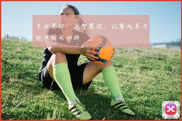 年世界杯:完整赛程、比赛结果与经典瞬间回顾